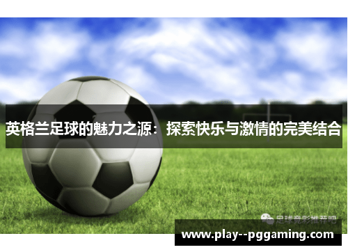 英格兰足球的魅力之源：探索快乐与激情的完美结合