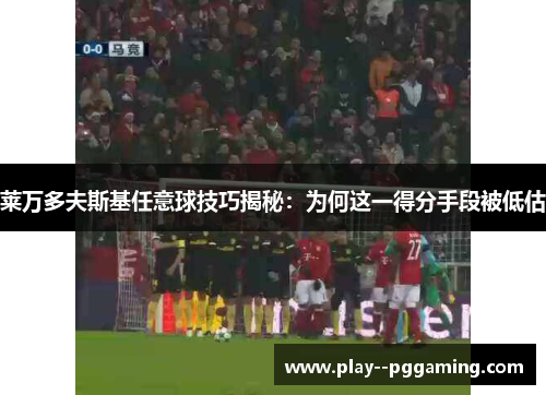 莱万多夫斯基任意球技巧揭秘：为何这一得分手段被低估