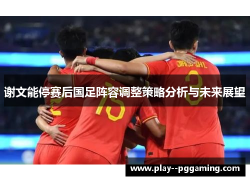 谢文能停赛后国足阵容调整策略分析与未来展望