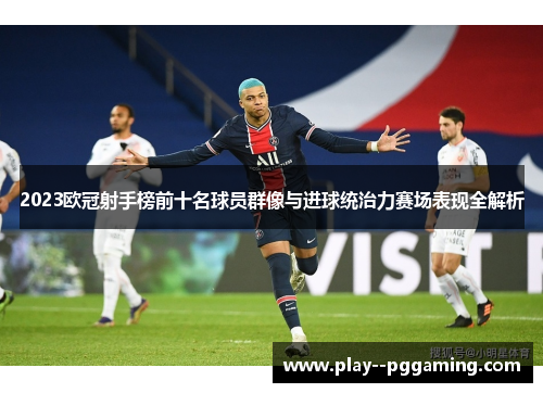2023欧冠射手榜前十名球员群像与进球统治力赛场表现全解析