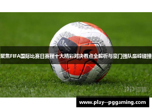 聚焦FIFA国际比赛日赛程十大精彩对决看点全解析与豪门强队巅峰碰撞
