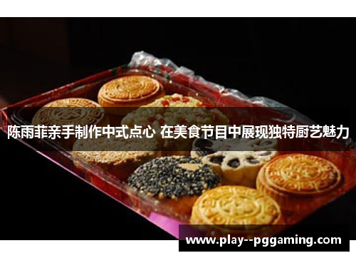 陈雨菲亲手制作中式点心 在美食节目中展现独特厨艺魅力 陈雨菲亲手制作中式点心 在美食节目中展现独特厨艺魅力