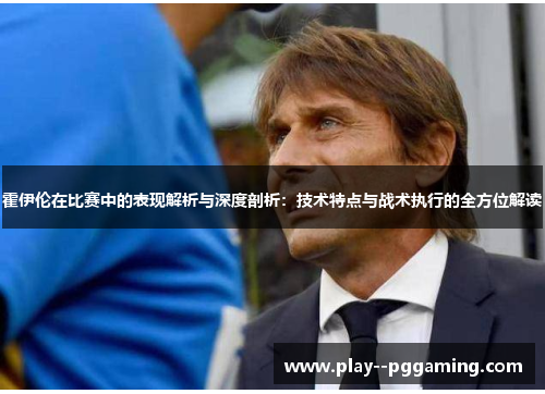 霍伊伦在比赛中的表现解析与深度剖析:技术特点与战术执行的全方位解读 霍伊伦在比赛中的表现解析与深度剖析:技术特点与战术执行的全方位解读