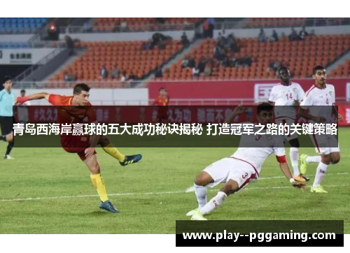 青岛西海岸赢球的五大成功秘诀揭秘 打造冠军之路的关键策略