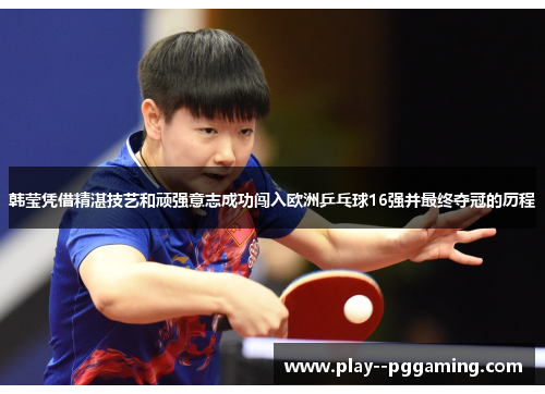 韩莹凭借精湛技艺和顽强意志成功闯入欧洲乒乓球16强并最终夺冠的历程 韩莹凭借精湛技艺和顽强意志成功闯入欧洲乒乓球16强并最终夺冠的历程