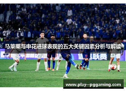 马莱莱与申花进球表现的五大关键因素分析与解读 马莱莱与申花进球表现的五大关键因素分析与解读