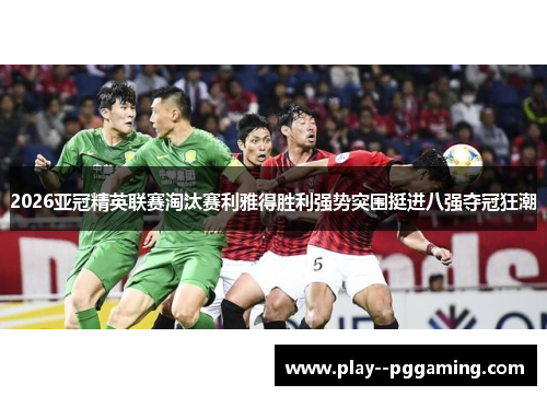 2026亚冠精英联赛淘汰赛利雅得胜利强势突围挺进八强夺冠狂潮