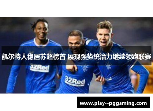 凯尔特人稳居苏超榜首 展现强势统治力继续领跑联赛