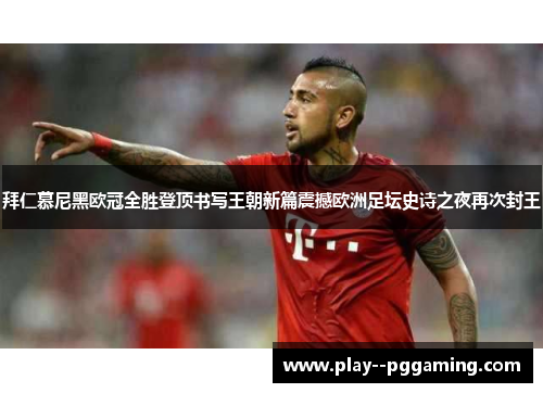 拜仁慕尼黑欧冠全胜登顶书写王朝新篇震撼欧洲足坛史诗之夜再次封王 拜仁慕尼黑欧冠全胜登顶书写王朝新篇震撼欧洲足坛史诗之夜再次封王