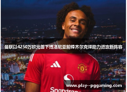 曼联以4250万欧元签下博洛尼亚前锋齐尔克泽助力进攻新阵容