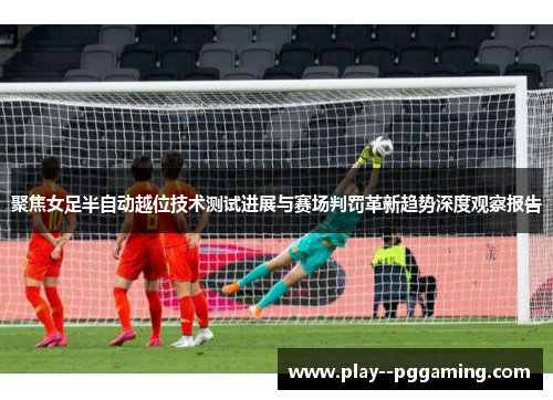 聚焦女足半自动越位技术测试进展与赛场判罚革新趋势深度观察报告