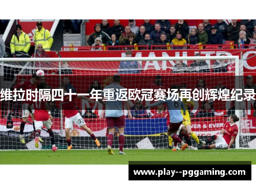 维拉时隔四十一年重返欧冠赛场再创辉煌纪录