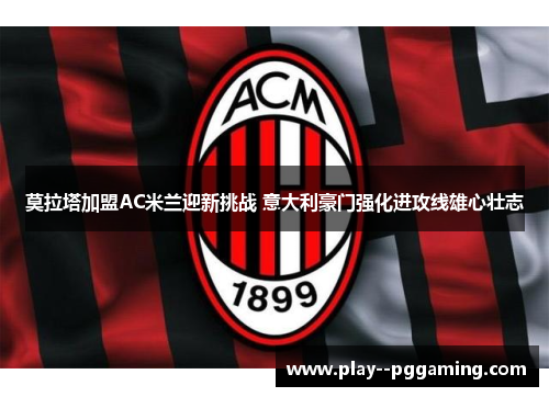 莫拉塔加盟AC米兰迎新挑战 意大利豪门强化进攻线雄心壮志 莫拉塔加盟AC米兰迎新挑战 意大利豪门强化进攻线雄心壮志