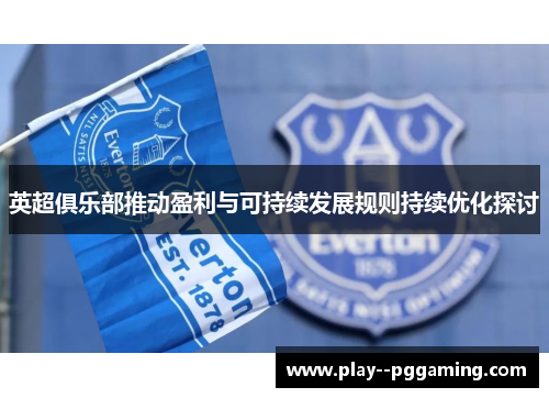 英超俱乐部推动盈利与可持续发展规则持续优化探讨