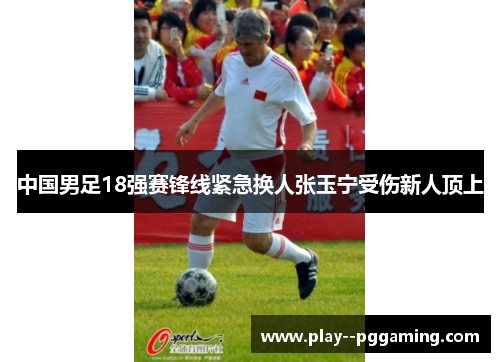中国男足18强赛锋线紧急换人张玉宁受伤新人顶上 中国男足18强赛锋线紧急换人张玉宁受伤新人顶上