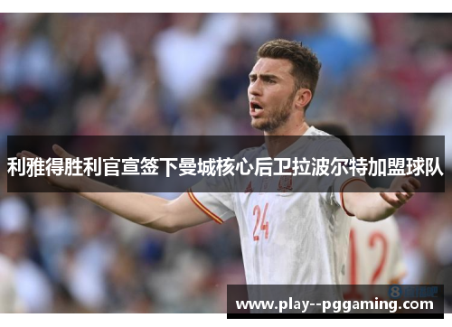 利雅得胜利官宣签下曼城核心后卫拉波尔特加盟球队 利雅得胜利官宣签下曼城核心后卫拉波尔特加盟球队
