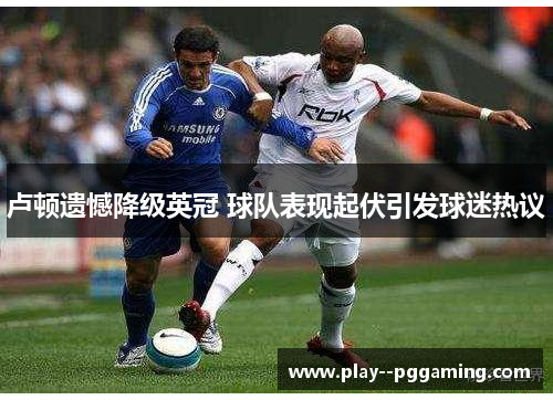 卢顿遗憾降级英冠 球队表现起伏引发球迷热议 卢顿遗憾降级英冠 球队表现起伏引发球迷热议