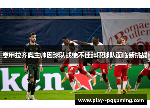 意甲拉齐奥主帅因球队战绩不佳辞职球队面临新挑战