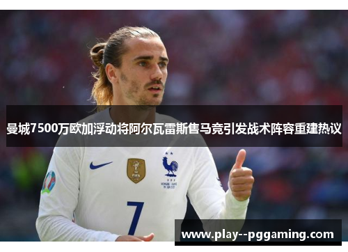 曼城7500万欧加浮动将阿尔瓦雷斯售马竞引发战术阵容重建热议