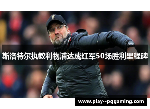 斯洛特尔执教利物浦达成红军50场胜利里程碑