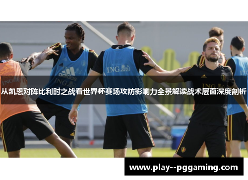 从凯恩对阵比利时之战看世界杯赛场攻防影响力全景解读战术层面深度剖析
