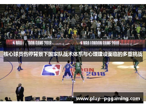 核心球员伤停背景下国家队战术体系与心理建设面临的多重挑战