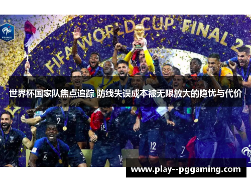 世界杯国家队焦点追踪 防线失误成本被无限放大的隐忧与代价