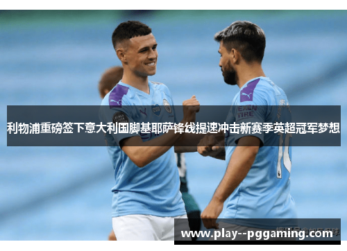 利物浦重磅签下意大利国脚基耶萨锋线提速冲击新赛季英超冠军梦想