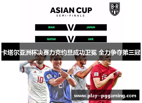 卡塔尔亚洲杯决赛力克约旦成功卫冕 全力争夺第三冠