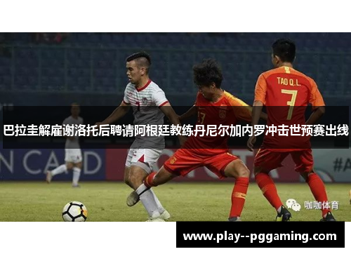 巴拉圭解雇谢洛托后聘请阿根廷教练丹尼尔加内罗冲击世预赛出线