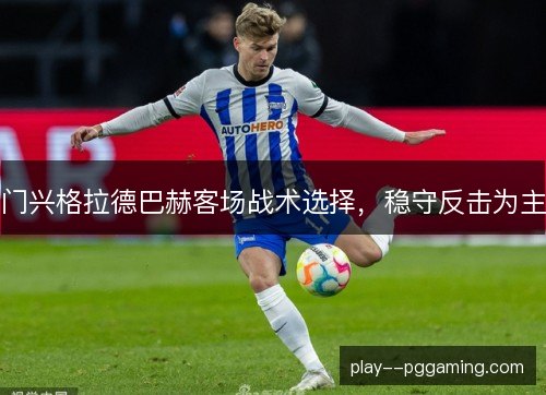 门兴格拉德巴赫客场战术选择,稳守反击为主 门兴格拉德巴赫客场战术选择,稳守反击为主