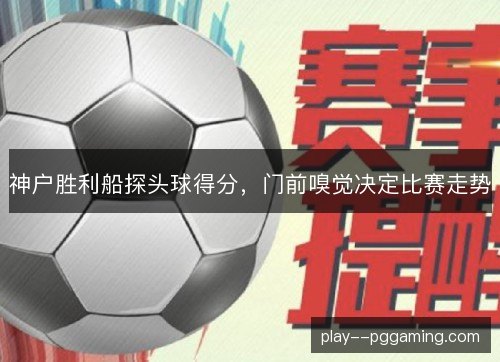 神户胜利船探头球得分,门前嗅觉决定比赛走势 神户胜利船探头球得分,门前嗅觉决定比赛走势