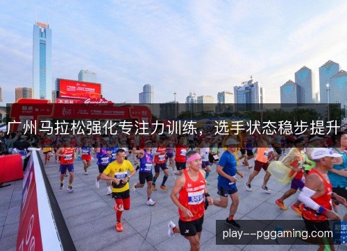 广州马拉松强化专注力训练,选手状态稳步提升 广州马拉松强化专注力训练,选手状态稳步提升